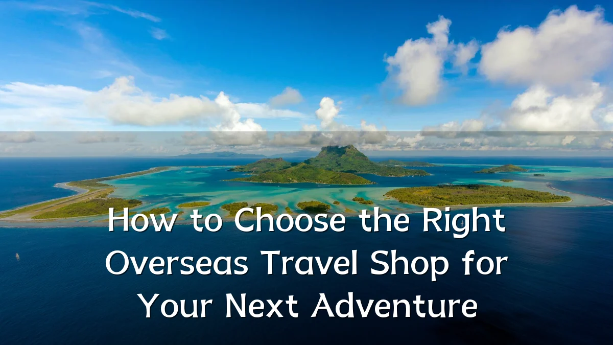 How to Choose the Right Overseas Travel Shop for Your Next Adventure