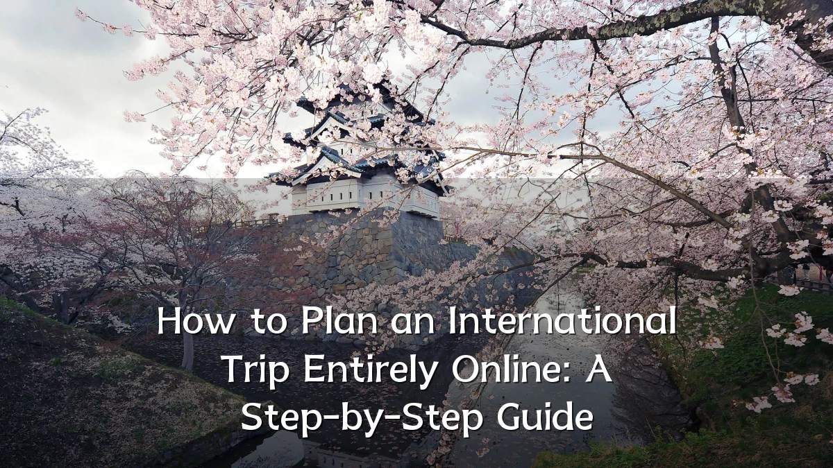 How to Plan an International Trip Entirely Online: A Step-by-Step Guide