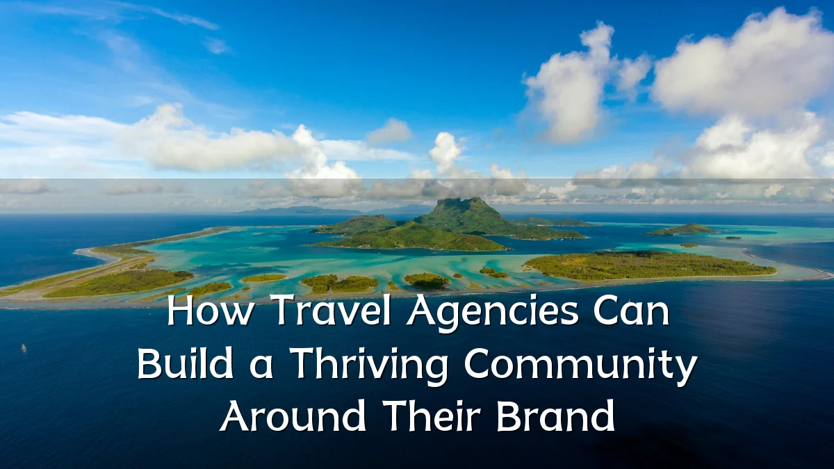 How Travel Agencies Can Build a Thriving Community Around Their Brand