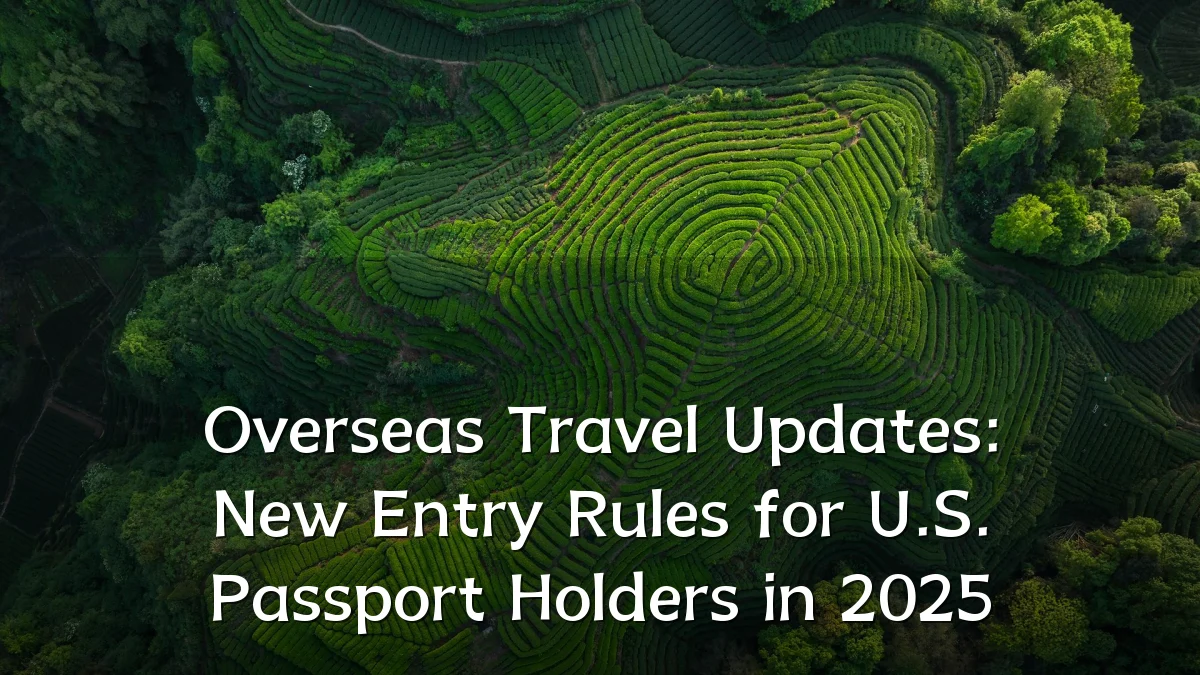 Overseas Travel Updates: New Entry Rules for U.S. Passport Holders in 2025