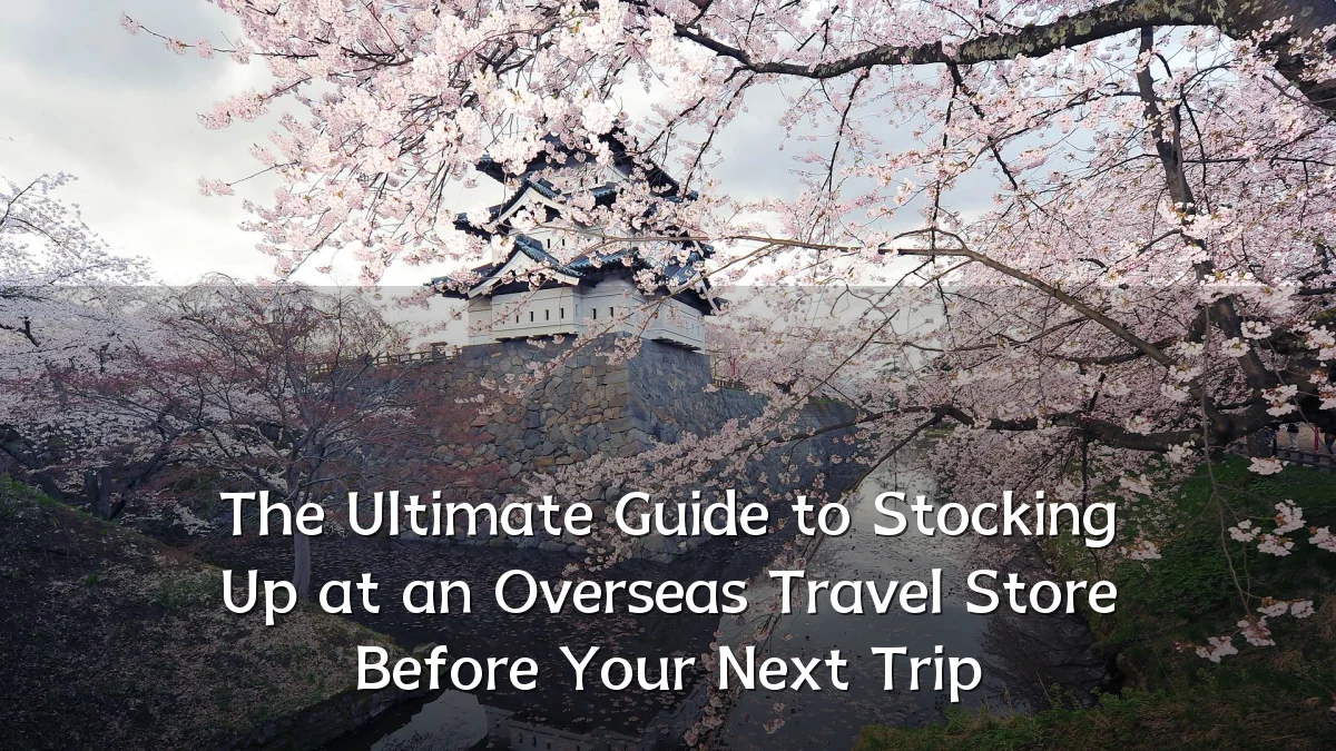 The Ultimate Guide to Stocking Up at an Overseas Travel Store Before Your Next Trip
