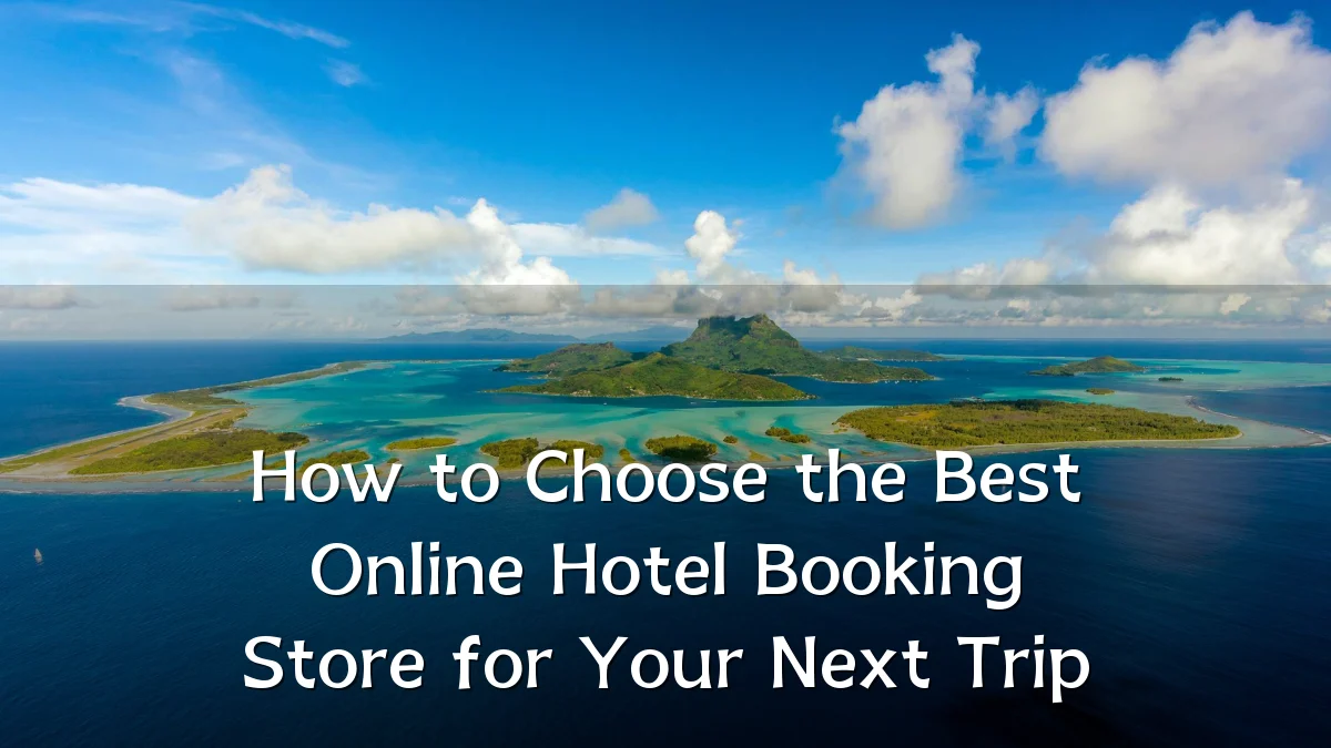 How to Choose the Best Online Hotel Booking Store for Your Next Trip