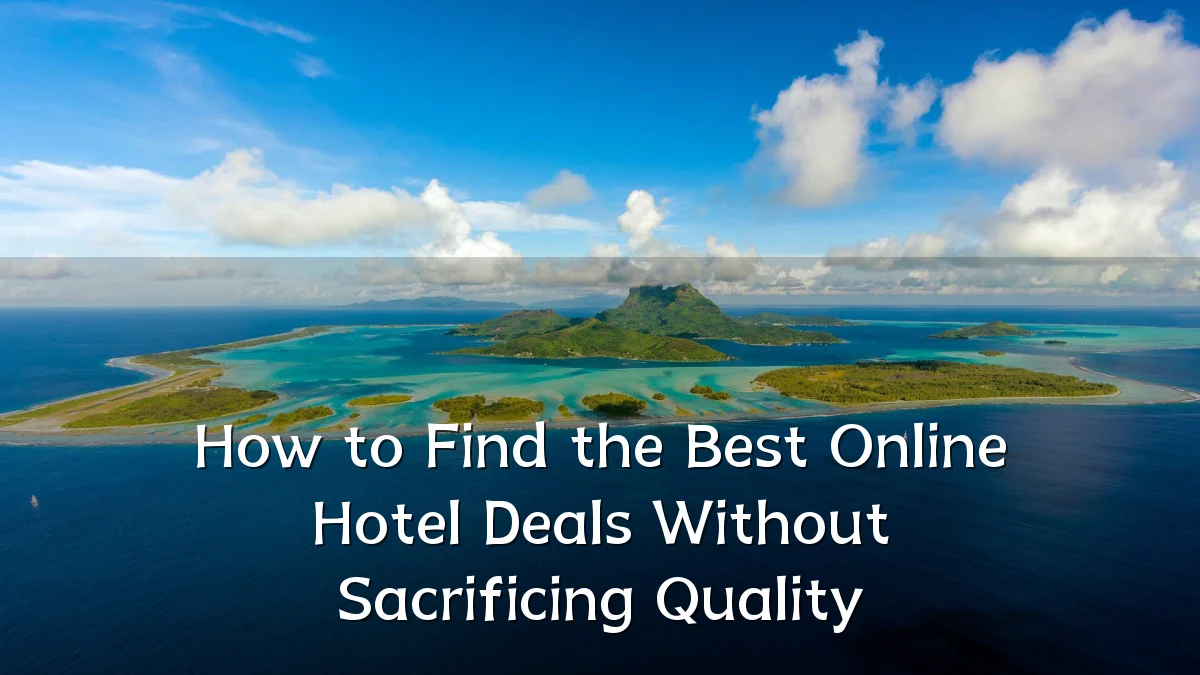 How to Find the Best Online Hotel Deals Without Sacrificing Quality