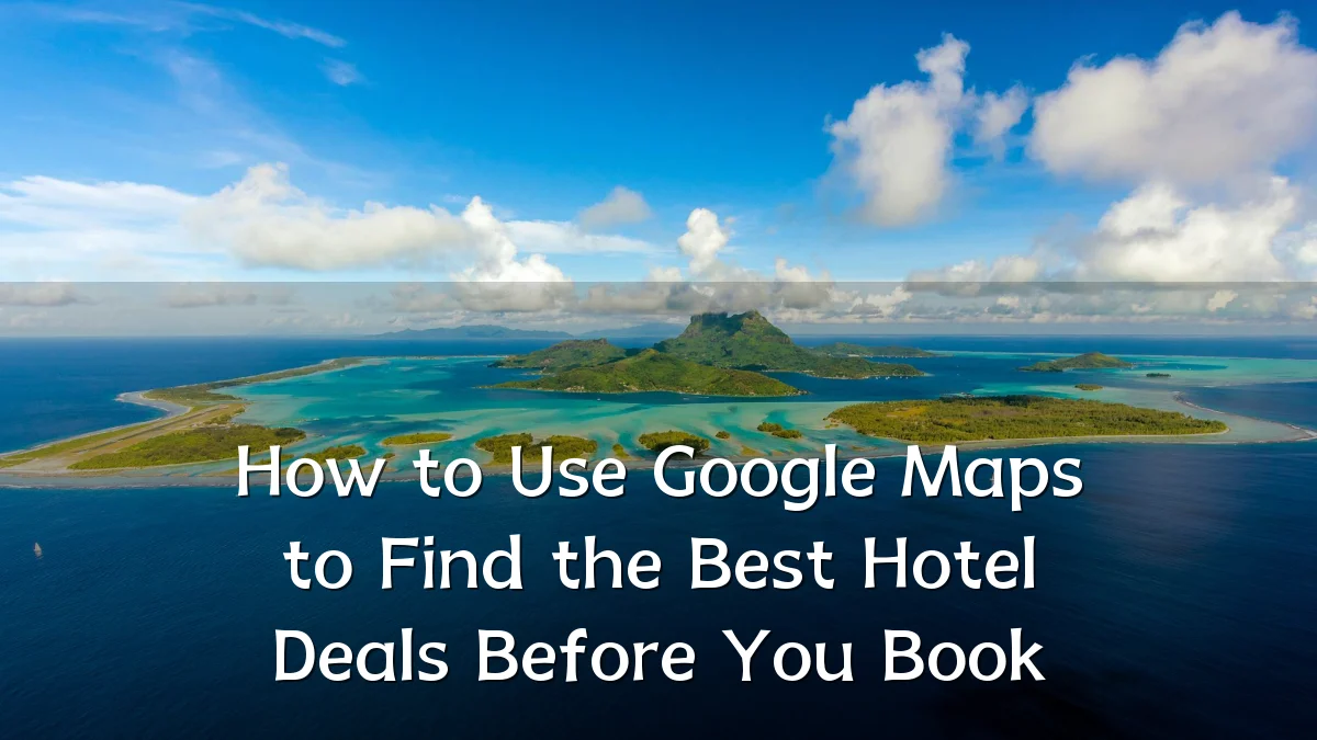 How to Use Google Maps to Find the Best Hotel Deals Before You Book