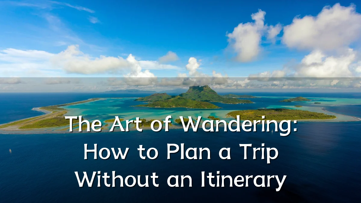 The Art of Wandering: How to Plan a Trip Without an Itinerary