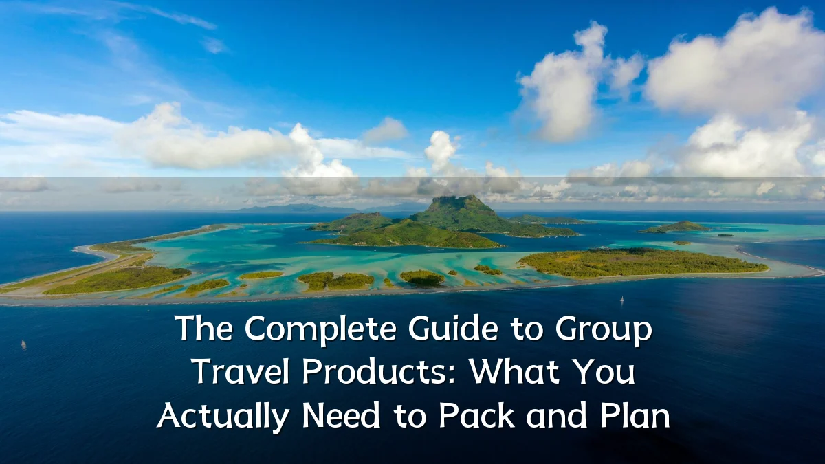 The Complete Guide to Group Travel Products: What You Actually Need to Pack and Plan